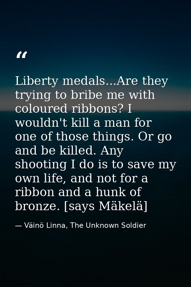 Liberty medals...Are they trying to bribe me with coloured ribbons? I wouldn't kill a man for one of those things. Or go — Väinö Linna, The Unknown Soldier