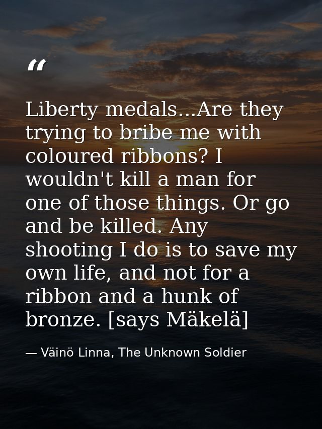 Liberty medals...Are they trying to bribe me with coloured ribbons? I wouldn't kill a man for one of those things. Or go — Väinö Linna, The Unknown Soldier