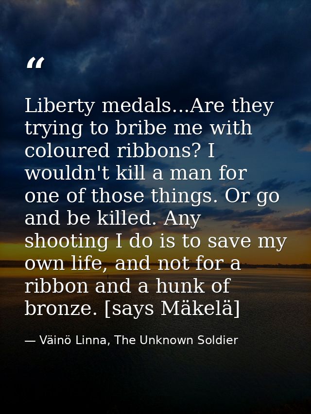 Liberty medals...Are they trying to bribe me with coloured ribbons? I wouldn't kill a man for one of those things. Or go — Väinö Linna, The Unknown Soldier