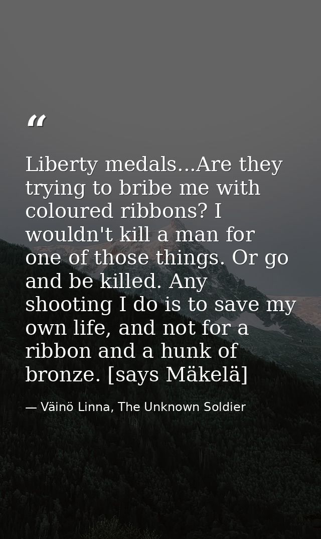 Liberty medals...Are they trying to bribe me with coloured ribbons? I wouldn't kill a man for one of those things. Or go — Väinö Linna, The Unknown Soldier