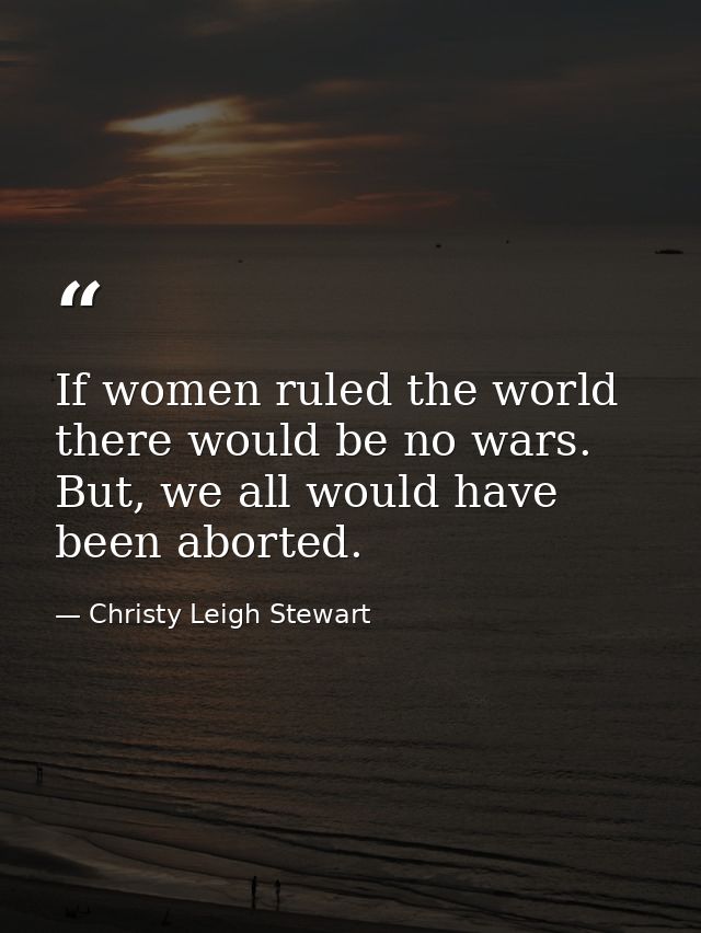 If women ruled the world there would be no wars. But, we all would have been aborted. — Christy Leigh Stewart