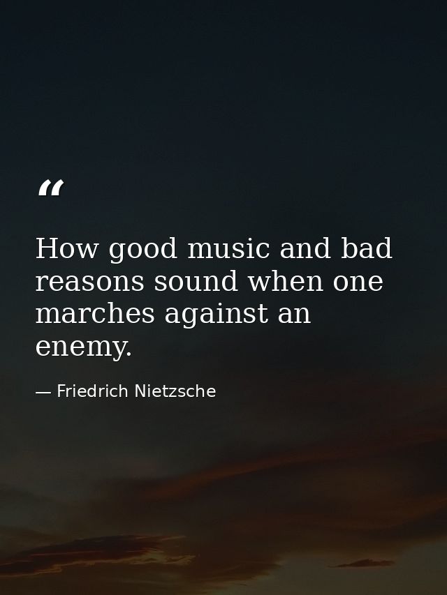 How good music and bad reasons sound when one marches against an enemy. — Friedrich Nietzsche