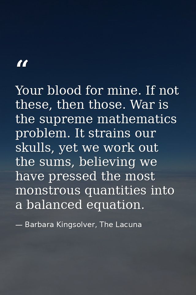 Your blood for mine. If not these, then those. War is the supreme mathematics problem. It strains our skulls, yet we wor — Barbara Kingsolver, The Lacuna