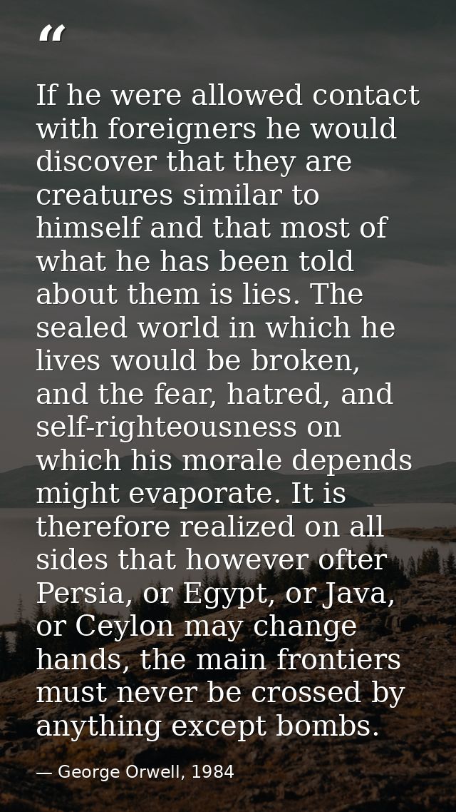 If he were allowed contact with foreigners he would discover that they are creatures similar to himself and that most of — George Orwell, 1984