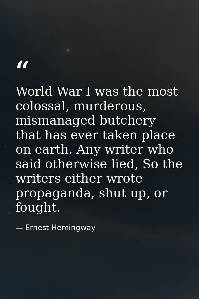 World War I was the most colossal, murderous, mismanaged butchery that has ever taken place on earth. Any writer who sai — Ernest Hemingway