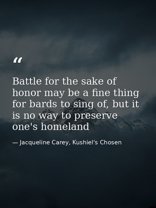 Battle for the sake of honor may be a fine thing for bards to sing of, but it is no way to preserve one's homeland — Jacqueline Carey, Kushiel's Chosen