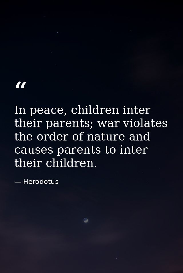 In peace, children inter their parents; war violates the order of nature and causes parents to inter their children. — Herodotus