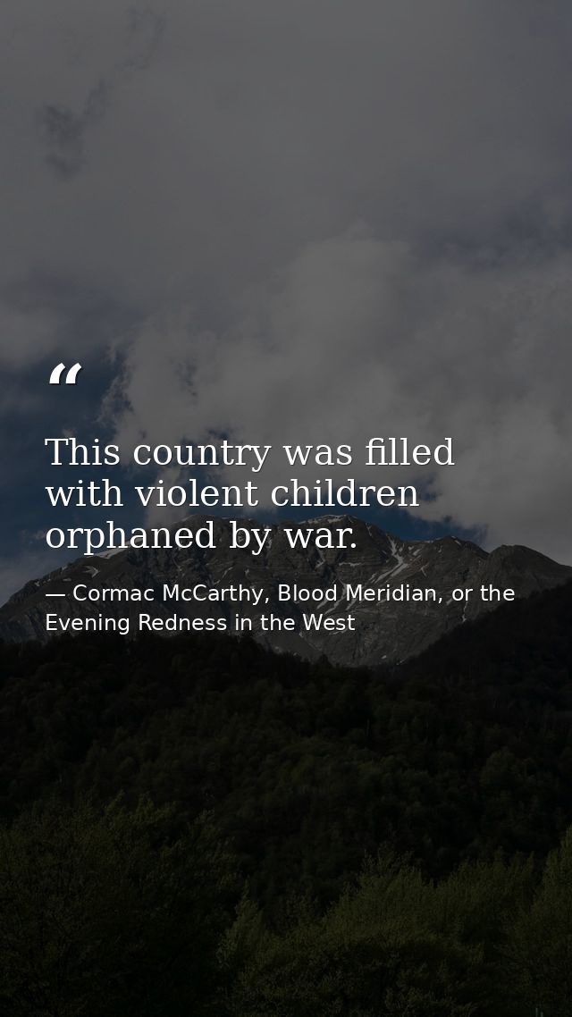 This country was filled with violent children orphaned by war. — Cormac McCarthy, Blood Meridian, or the Evening Redness in the West
