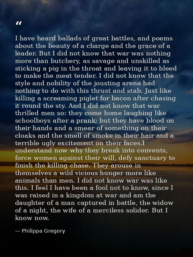 I have heard ballads of great battles, and poems about the beauty of a charge and the grace of a leader. But I did not k — Philippa Gregory