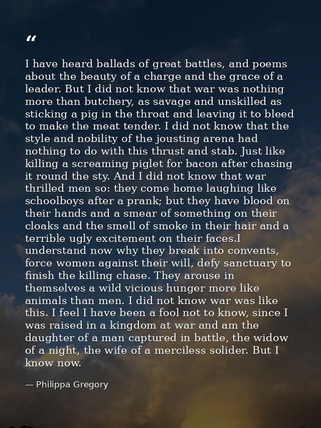 I have heard ballads of great battles, and poems about the beauty of a charge and the grace of a leader. But I did not k — Philippa Gregory