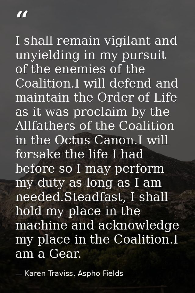 I shall remain vigilant and unyielding in my pursuit of the enemies of the Coalition.I will defend and maintain the Orde — Karen Traviss, Aspho Fields