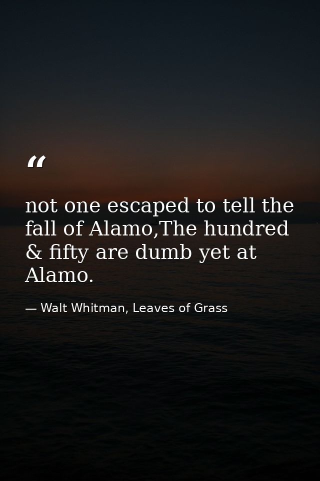 not one escaped to tell the fall of Alamo,The hundred & fifty are dumb yet at Alamo. — Walt Whitman, Leaves of Grass