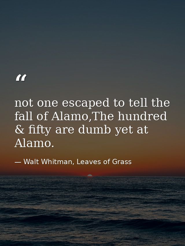 not one escaped to tell the fall of Alamo,The hundred & fifty are dumb yet at Alamo. — Walt Whitman, Leaves of Grass