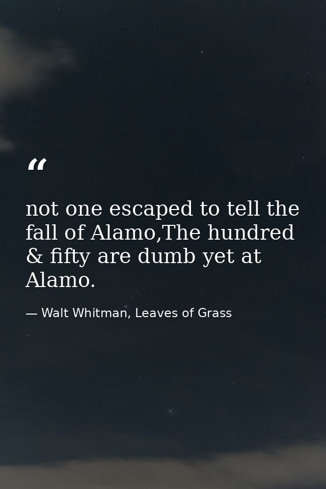 not one escaped to tell the fall of Alamo,The hundred & fifty are dumb yet at Alamo. — Walt Whitman, Leaves of Grass