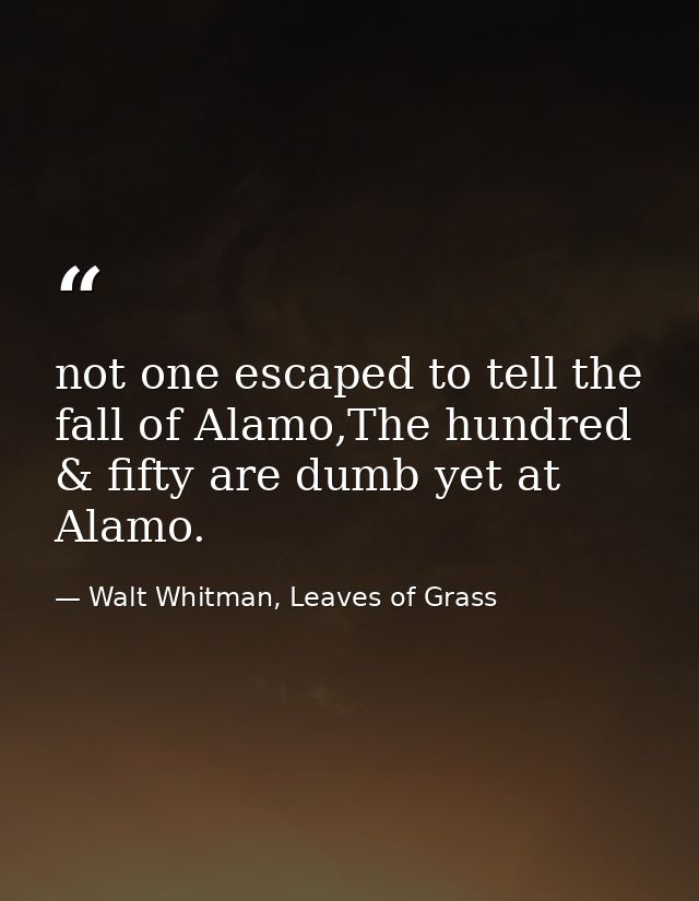 not one escaped to tell the fall of Alamo,The hundred & fifty are dumb yet at Alamo. — Walt Whitman, Leaves of Grass