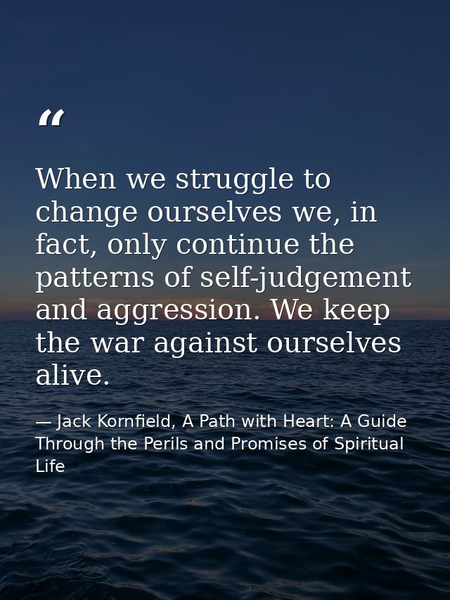 When we struggle to change ourselves we, in fact, only continue the patterns of self-judgement and aggression. We keep t — Jack Kornfield, A Path with Heart: A Guide Through the Perils and Promises of Spiritual Life