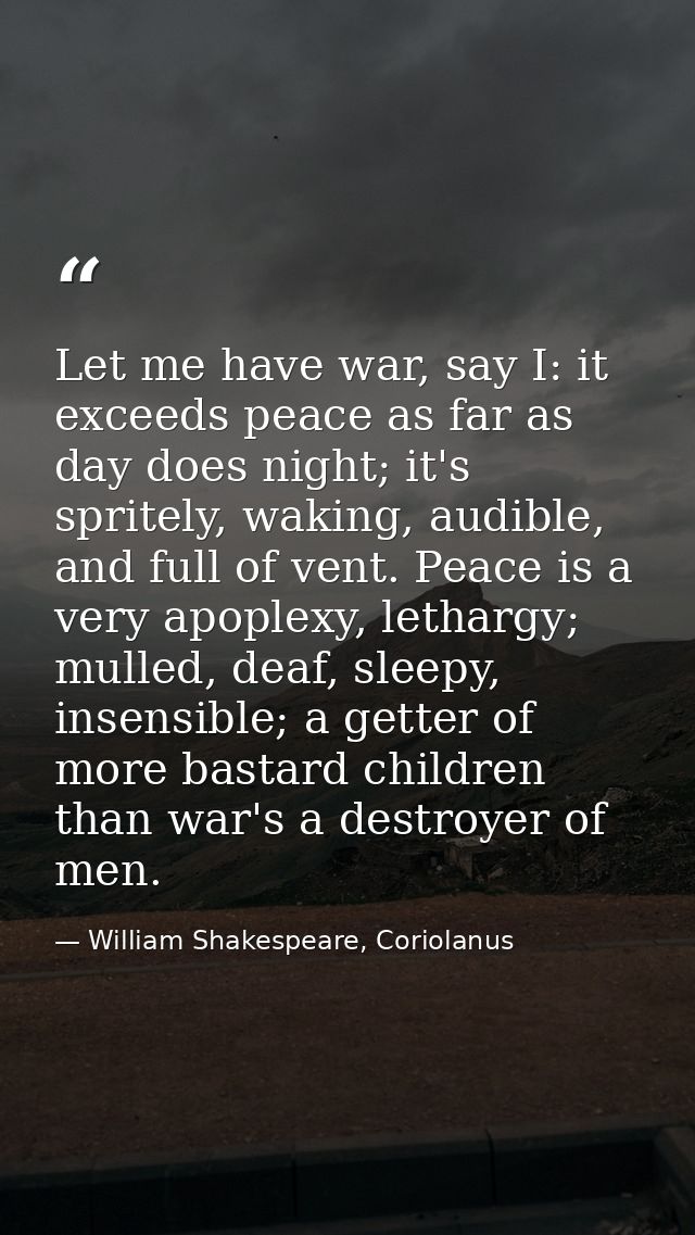 Let me have war, say I: it exceeds peace as far as day does night; it's spritely, waking, audible, and full of vent. Pea — William Shakespeare, Coriolanus