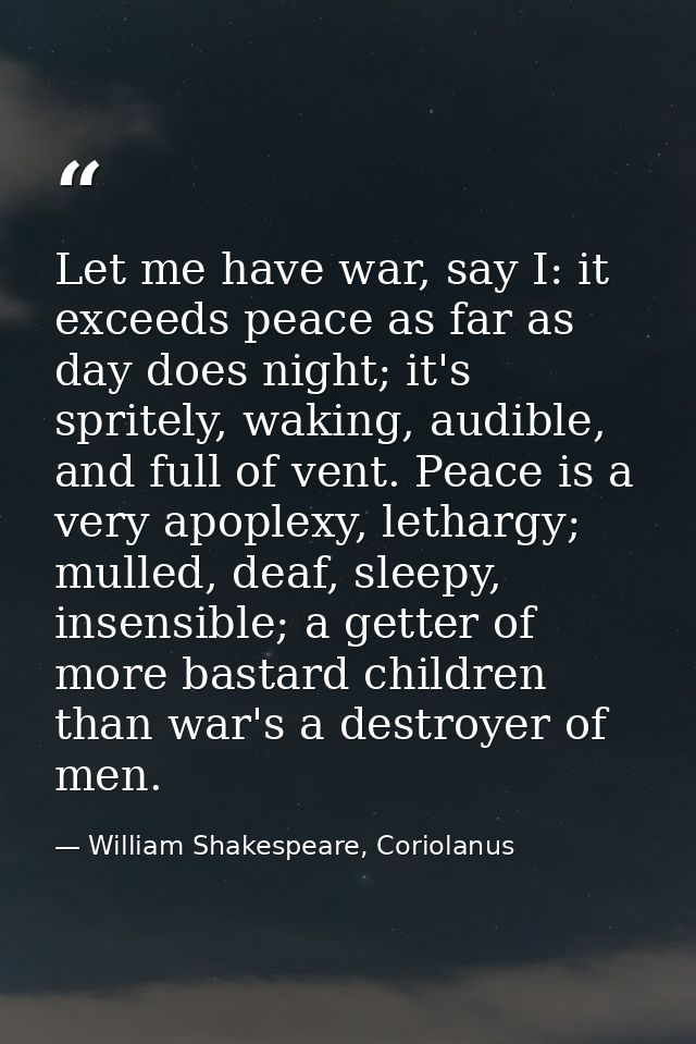 Let me have war, say I: it exceeds peace as far as day does night; it's spritely, waking, audible, and full of vent. Pea — William Shakespeare, Coriolanus