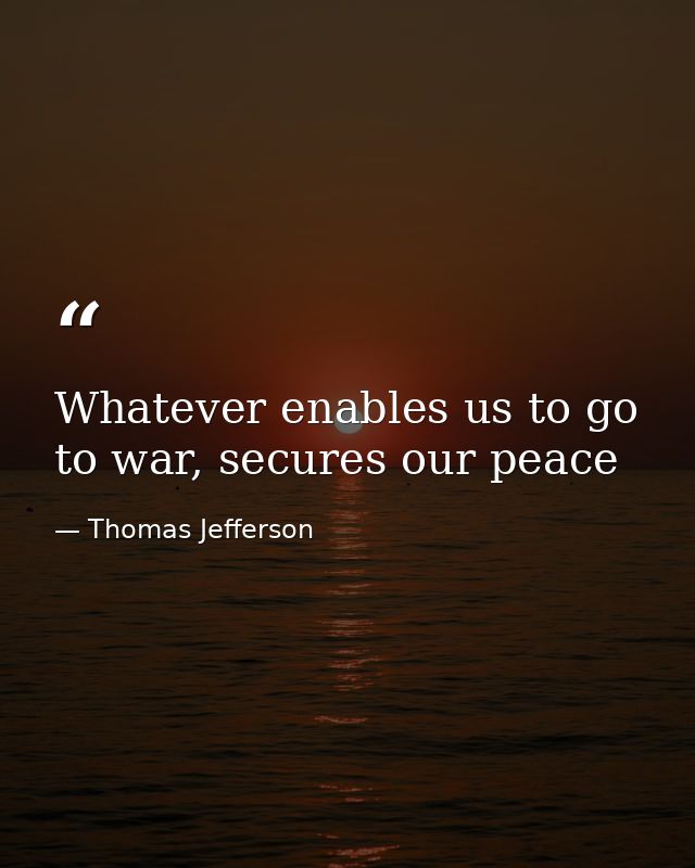 Whatever enables us to go to war, secures our peace — Thomas Jefferson