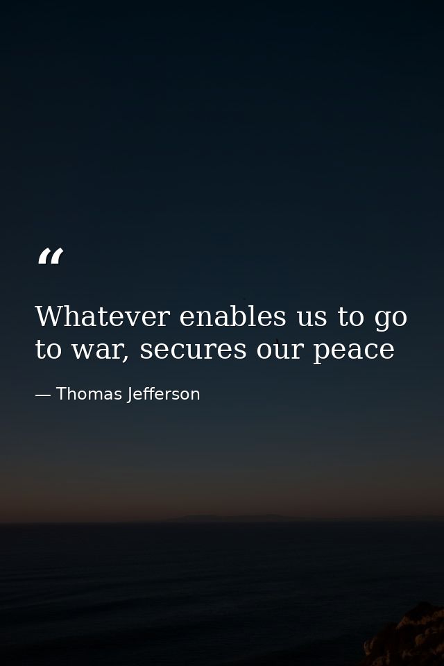 Whatever enables us to go to war, secures our peace — Thomas Jefferson