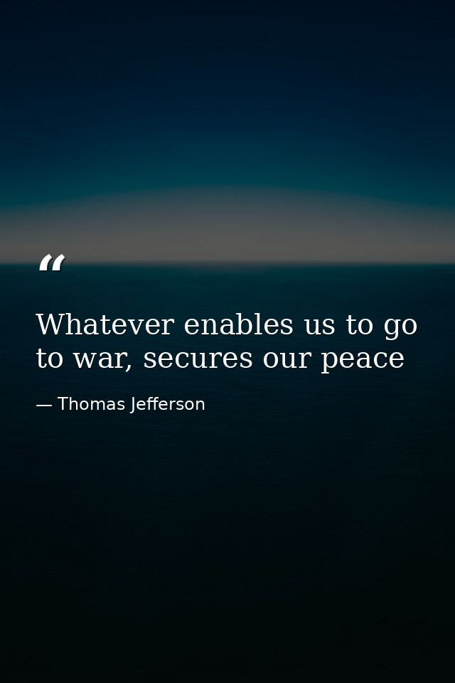 Whatever enables us to go to war, secures our peace — Thomas Jefferson