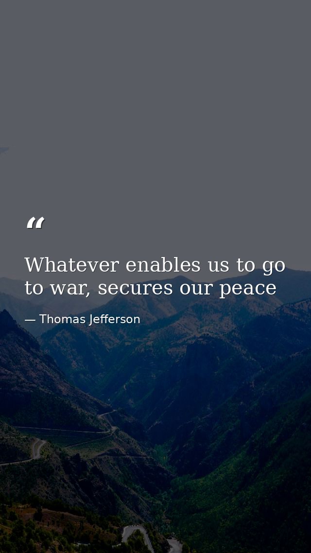 Whatever enables us to go to war, secures our peace — Thomas Jefferson