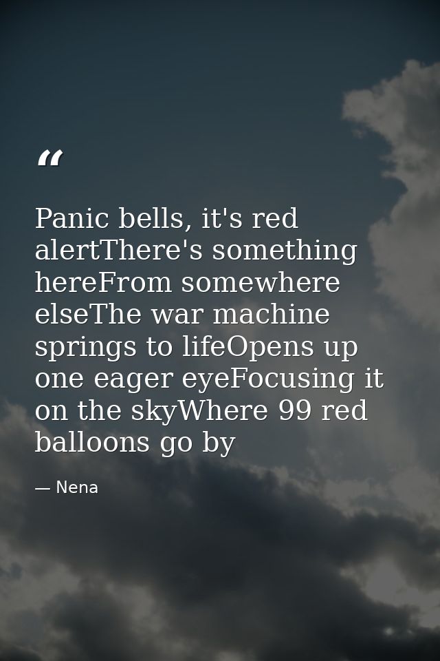 Panic bells, it's red alertThere's something hereFrom somewhere elseThe war machine springs to lifeOpens up one eager ey — Nena
