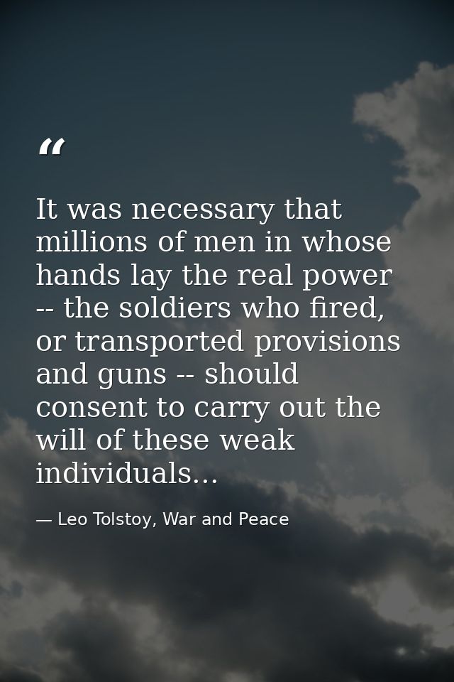 It was necessary that millions of men in whose hands lay the real power -- the soldiers who fired, or transported provis — Leo Tolstoy, War and Peace