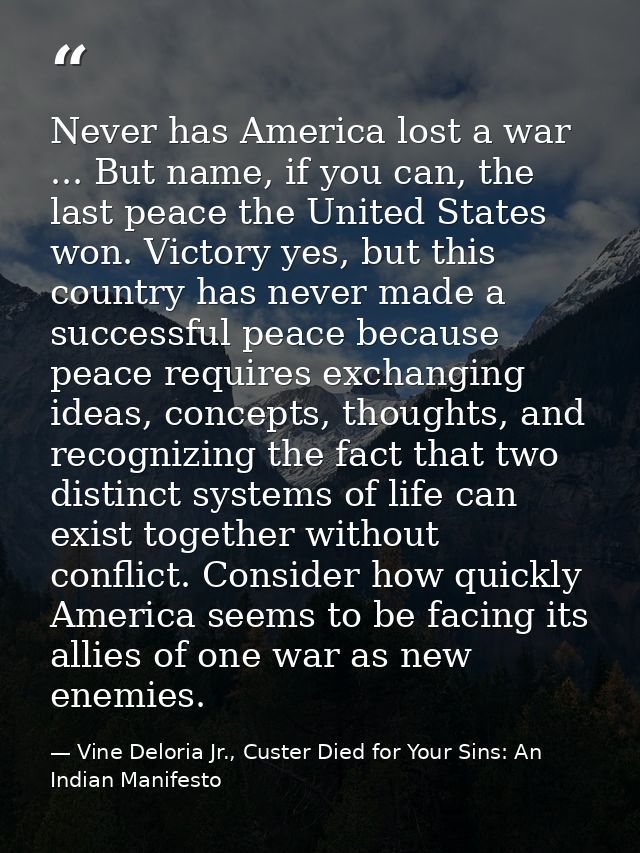 Never has America lost a war ... But name, if you can, the last peace the United States won. Victory yes, but this count — Vine Deloria Jr., Custer Died for Your Sins: An Indian Manifesto