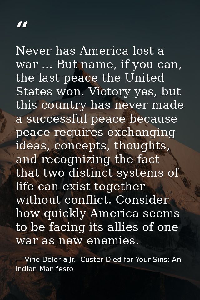 Never has America lost a war ... But name, if you can, the last peace the United States won. Victory yes, but this count — Vine Deloria Jr., Custer Died for Your Sins: An Indian Manifesto