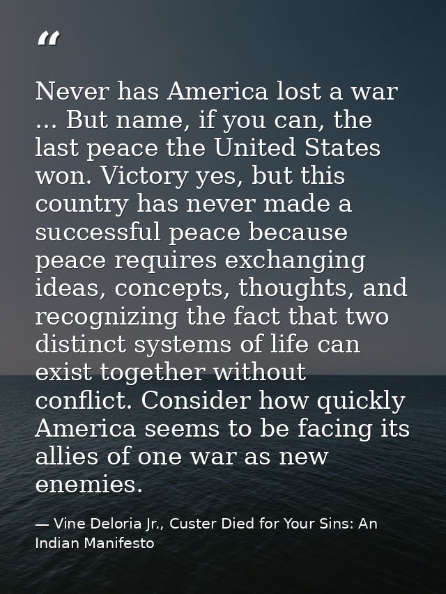 Never has America lost a war ... But name, if you can, the last peace the United States won. Victory yes, but this count — Vine Deloria Jr., Custer Died for Your Sins: An Indian Manifesto
