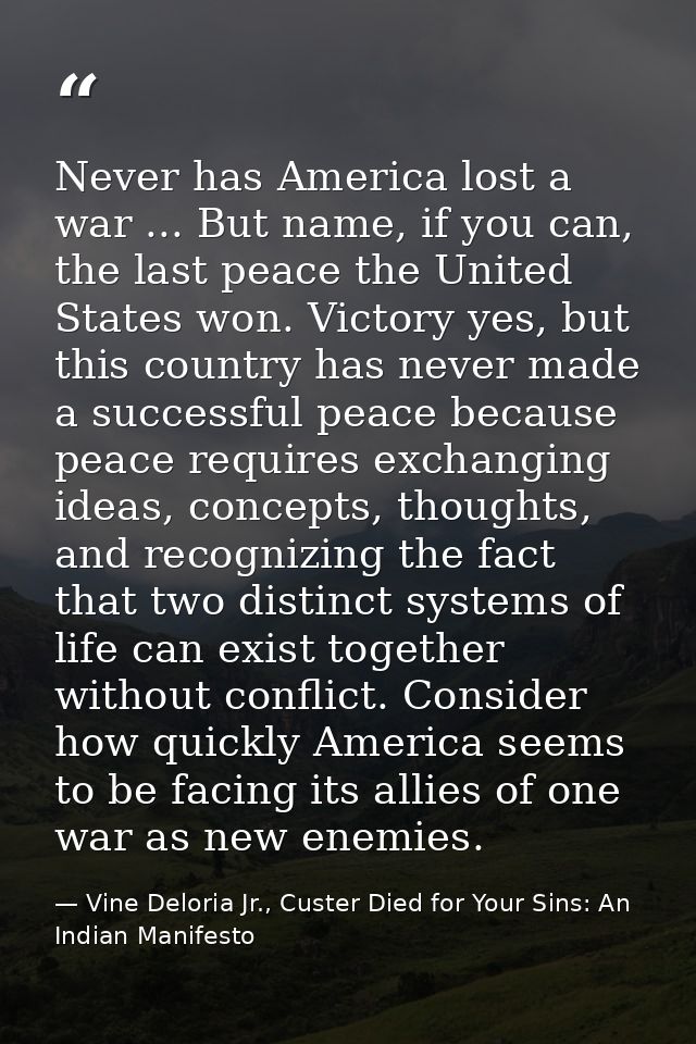 Never has America lost a war ... But name, if you can, the last peace the United States won. Victory yes, but this count — Vine Deloria Jr., Custer Died for Your Sins: An Indian Manifesto