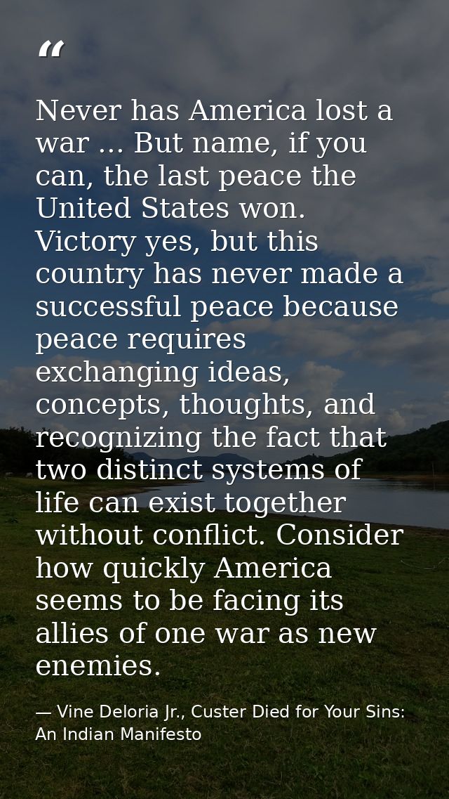 Never has America lost a war ... But name, if you can, the last peace the United States won. Victory yes, but this count — Vine Deloria Jr., Custer Died for Your Sins: An Indian Manifesto