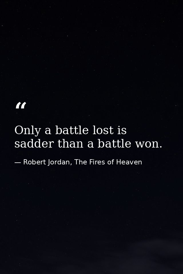 Only a battle lost is sadder than a battle won. — Robert Jordan, The Fires of Heaven