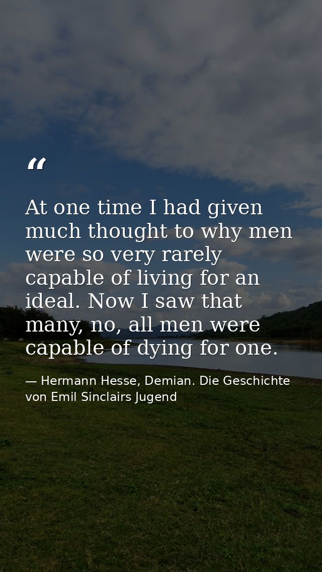 At one time I had given much thought to why men were so very rarely capable of living for an ideal. Now I saw that many, — Hermann Hesse, Demian. Die Geschichte von Emil Sinclairs Jugend