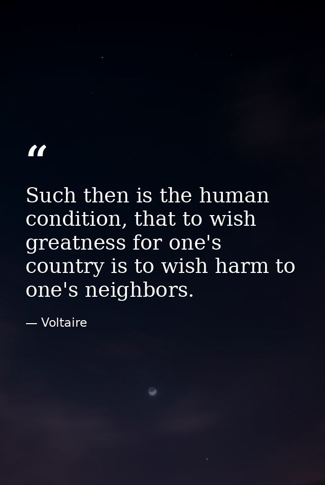 Such then is the human condition, that to wish greatness for one's country is to wish harm to one's neighbors. — Voltaire