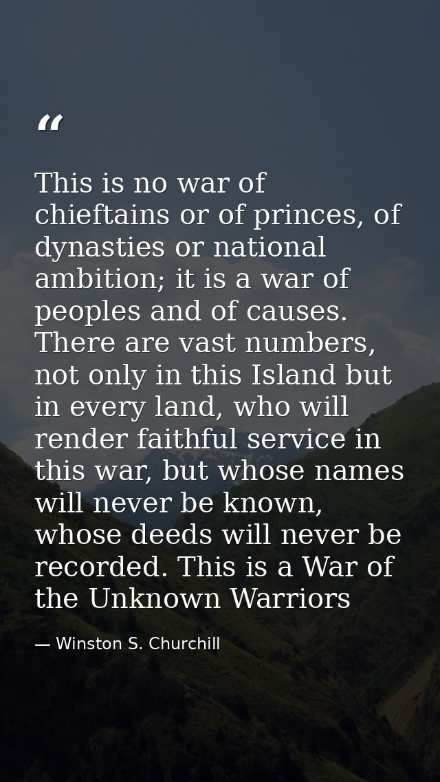 This is no war of chieftains or of princes, of dynasties or national ambition; it is a war of peoples and of causes. The — Winston S. Churchill