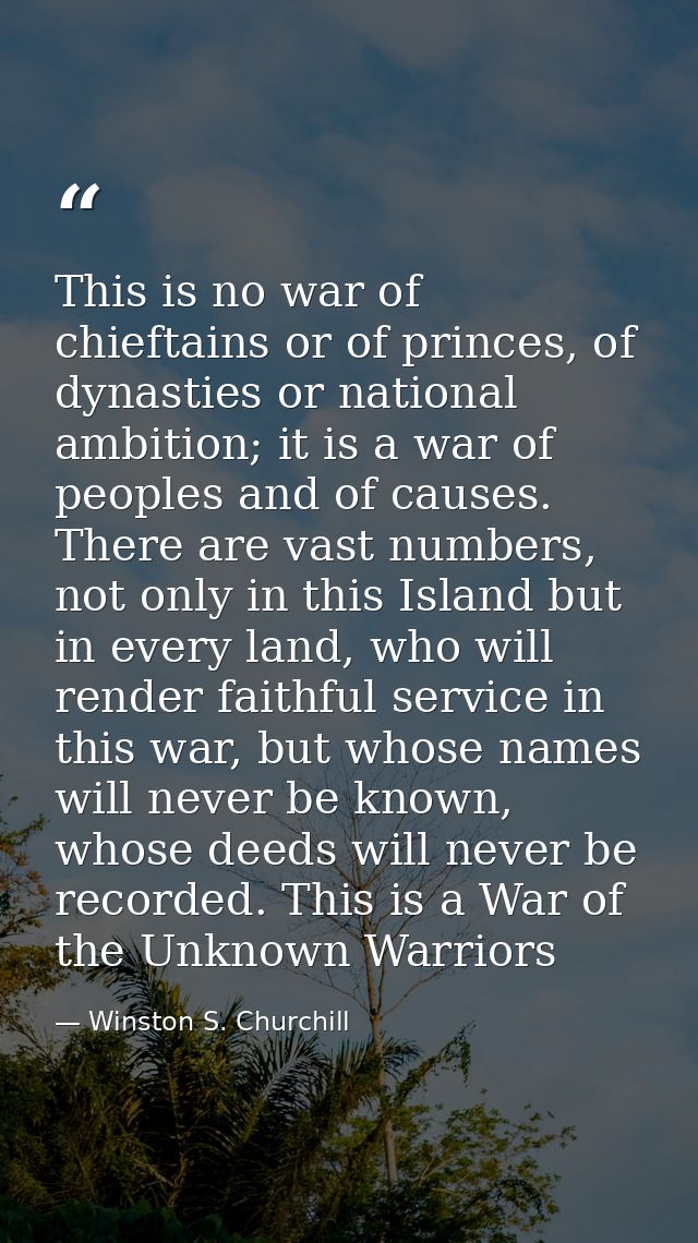 This is no war of chieftains or of princes, of dynasties or national ambition; it is a war of peoples and of causes. The — Winston S. Churchill