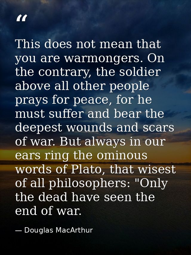 This does not mean that you are warmongers. On the contrary, the soldier above all other people prays for peace, for he  — Douglas MacArthur