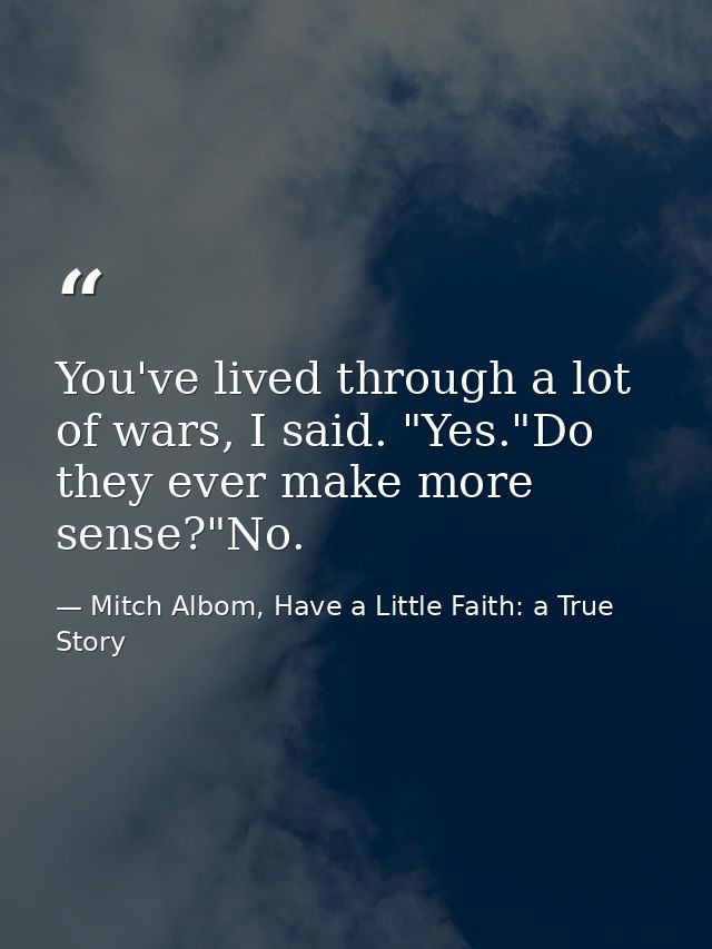 You've lived through a lot of wars, I said. "Yes."Do they ever make more sense?"No. — Mitch Albom, Have a Little Faith: a True Story