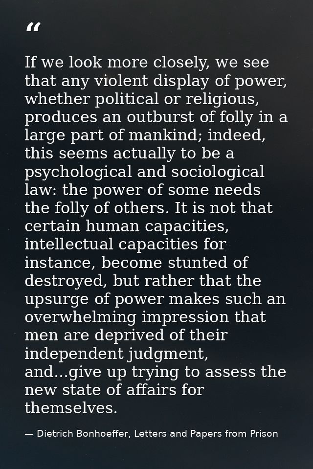 If we look more closely, we see that any violent display of power, whether political or religious, produces an outburst  — Dietrich Bonhoeffer, Letters and Papers from Prison