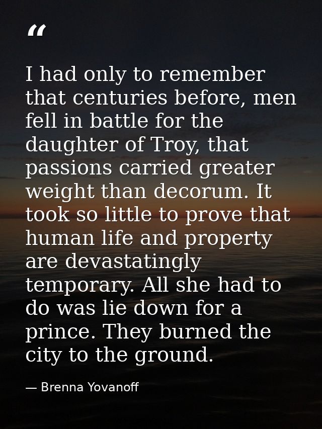 I had only to remember that centuries before, men fell in battle for the daughter of Troy, that passions carried greater — Brenna Yovanoff