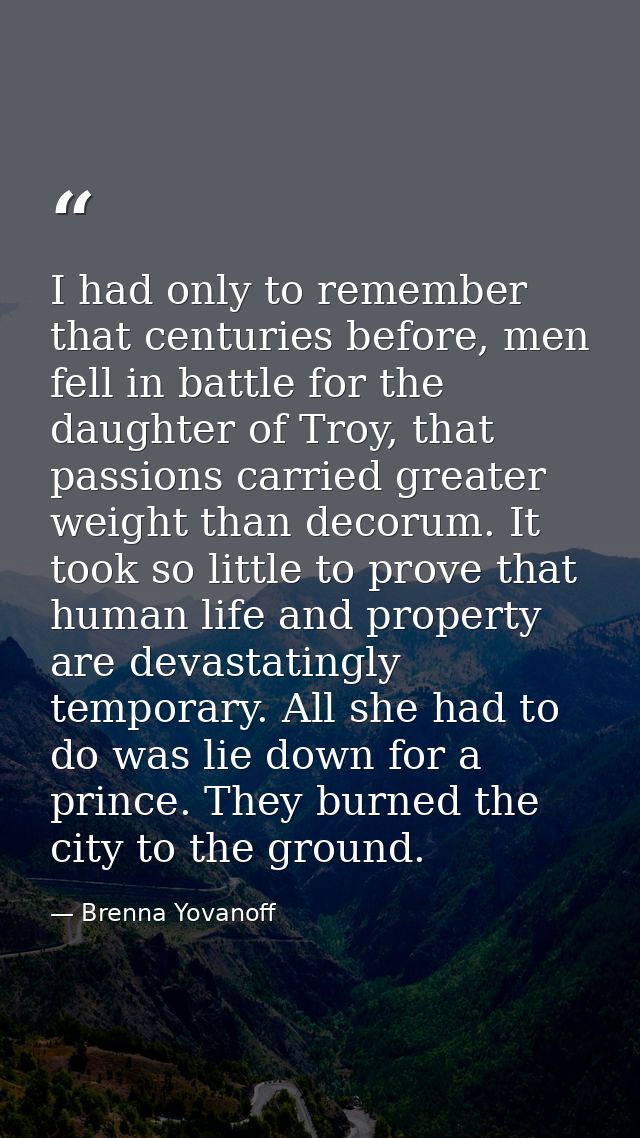 I had only to remember that centuries before, men fell in battle for the daughter of Troy, that passions carried greater — Brenna Yovanoff