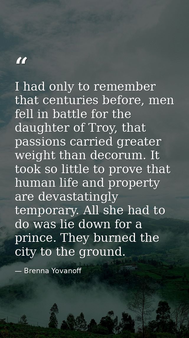 I had only to remember that centuries before, men fell in battle for the daughter of Troy, that passions carried greater — Brenna Yovanoff