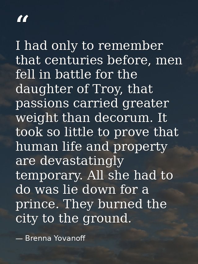 I had only to remember that centuries before, men fell in battle for the daughter of Troy, that passions carried greater — Brenna Yovanoff