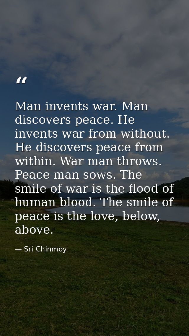 Man invents war. Man discovers peace. He invents war from without. He discovers peace from within. War man throws. Peace — Sri Chinmoy