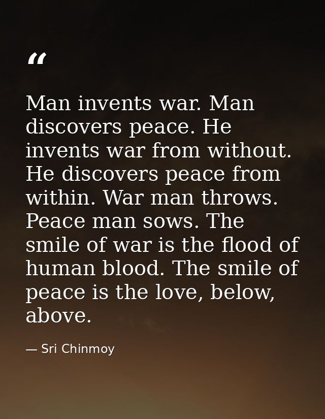 Man invents war. Man discovers peace. He invents war from without. He discovers peace from within. War man throws. Peace — Sri Chinmoy