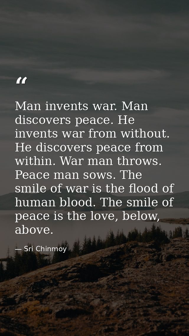Man invents war. Man discovers peace. He invents war from without. He discovers peace from within. War man throws. Peace — Sri Chinmoy