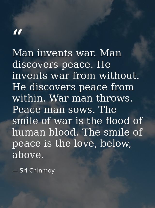 Man invents war. Man discovers peace. He invents war from without. He discovers peace from within. War man throws. Peace — Sri Chinmoy