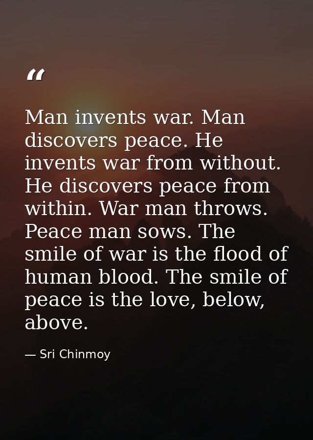 Man invents war. Man discovers peace. He invents war from without. He discovers peace from within. War man throws. Peace — Sri Chinmoy